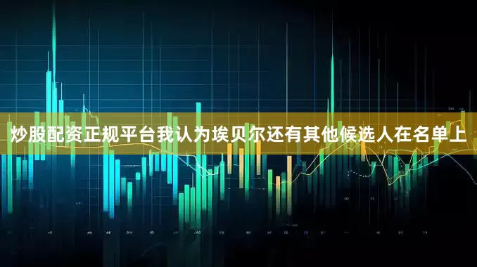 炒股配资正规平台我认为埃贝尔还有其他候选人在名单上