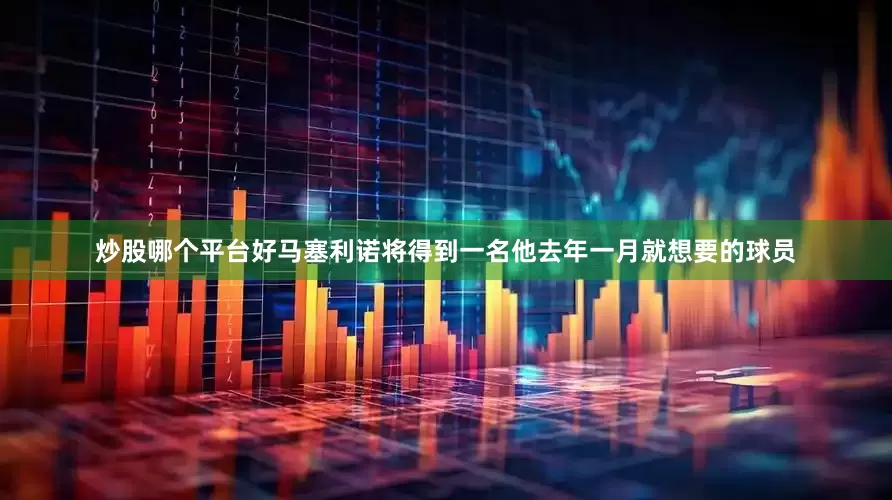 炒股哪个平台好马塞利诺将得到一名他去年一月就想要的球员