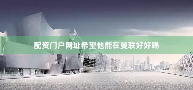 配资门户网址希望他能在曼联好好踢
