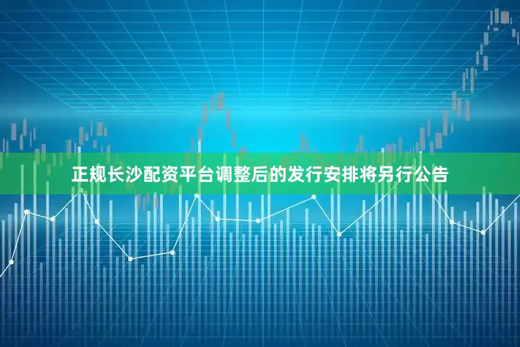 正规长沙配资平台调整后的发行安排将另行公告