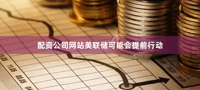 配资公司网站美联储可能会提前行动