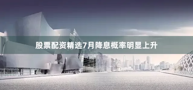 股票配资精选7月降息概率明显上升
