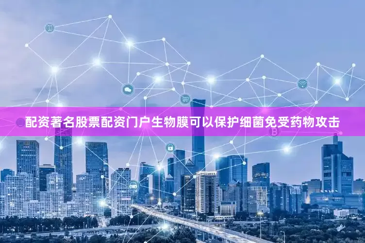 配资著名股票配资门户生物膜可以保护细菌免受药物攻击