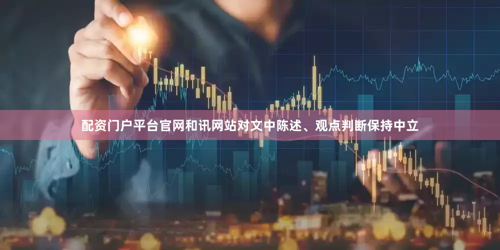 配资门户平台官网和讯网站对文中陈述、观点判断保持中立
