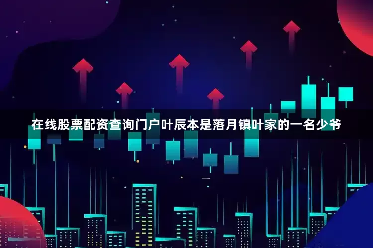 在线股票配资查询门户叶辰本是落月镇叶家的一名少爷