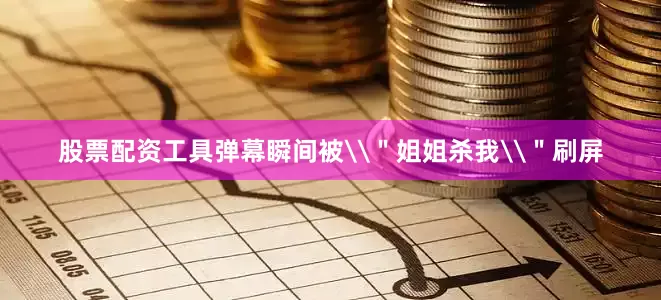 股票配资工具弹幕瞬间被\＂姐姐杀我\＂刷屏