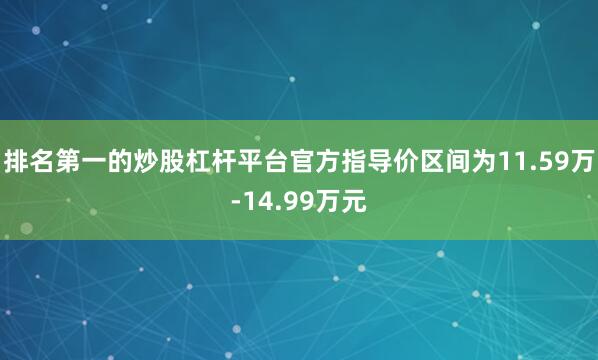 排名第一的炒股杠杆平台官方指导价区间为11.59万-14.99万元
