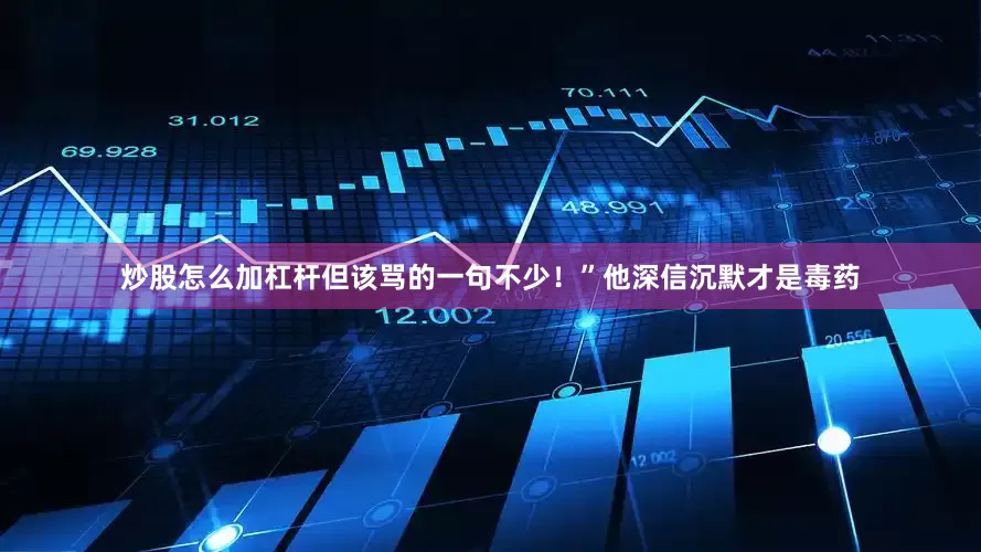 炒股怎么加杠杆但该骂的一句不少！”他深信沉默才是毒药