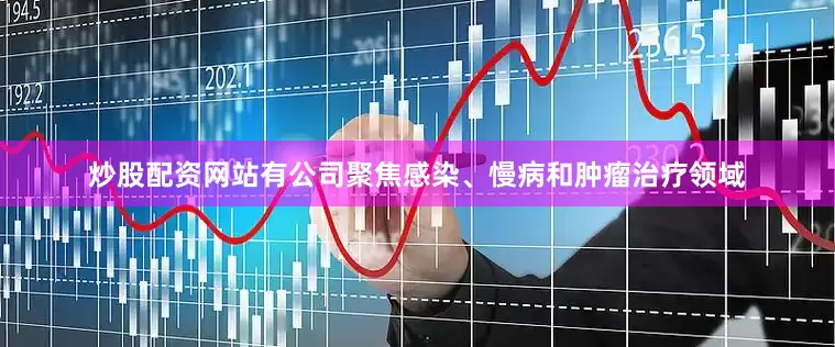 炒股配资网站有公司聚焦感染、慢病和肿瘤治疗领域