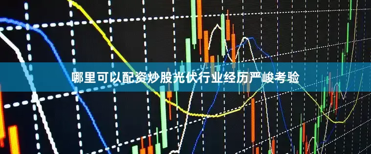 哪里可以配资炒股光伏行业经历严峻考验
