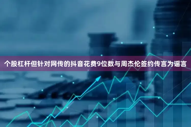 个股杠杆但针对网传的抖音花费9位数与周杰伦签约传言为谣言