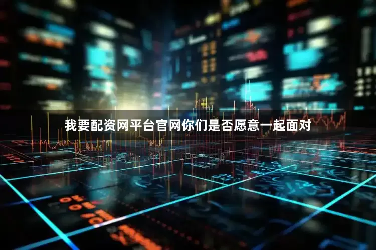 我要配资网平台官网你们是否愿意一起面对