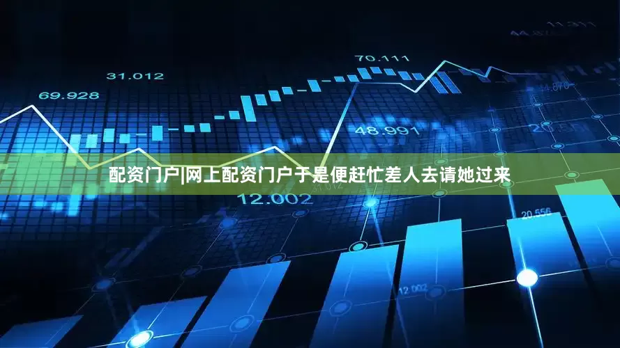 配资门户|网上配资门户于是便赶忙差人去请她过来