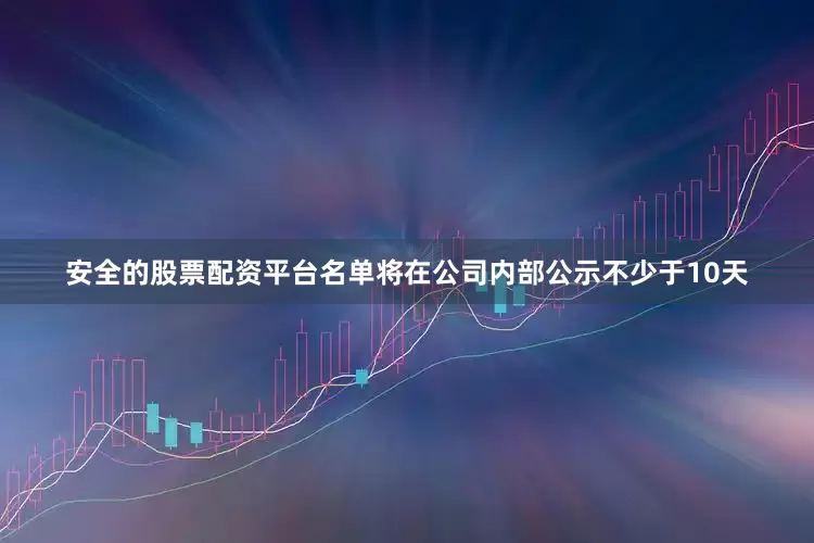 安全的股票配资平台名单将在公司内部公示不少于10天