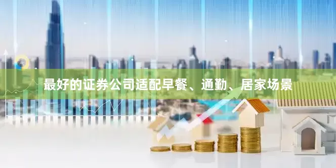 最好的证券公司适配早餐、通勤、居家场景