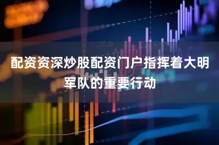 配资资深炒股配资门户指挥着大明军队的重要行动