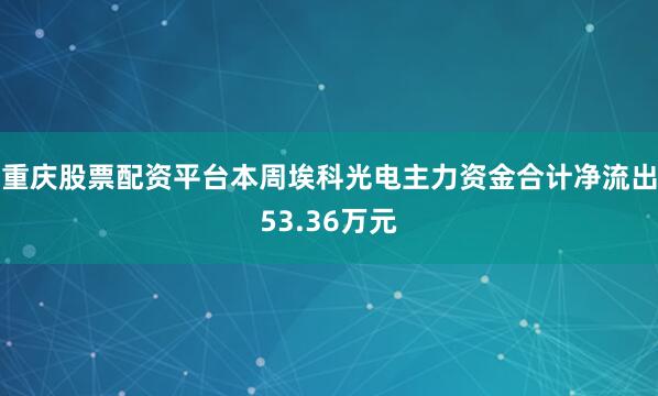 重庆股票配资平台本周埃科光电主力资金合计净流出53.36万元