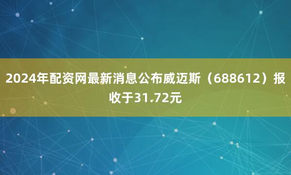 2024年配资网最新消息公布威迈斯（688612）报收于31.72元