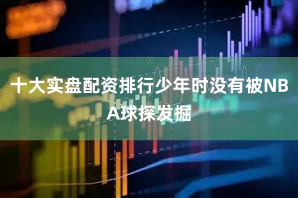 十大实盘配资排行少年时没有被NBA球探发掘
