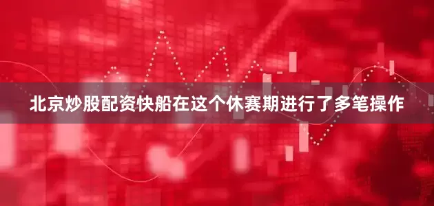 北京炒股配资快船在这个休赛期进行了多笔操作
