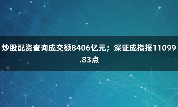 炒股配资查询成交额8406亿元；深证成指报11099.83点
