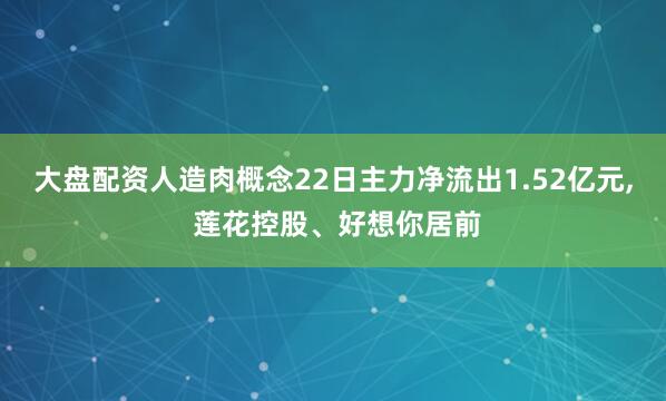 大盘配资人造肉概念22日主力净流出1.52亿元, 莲花控股、好想你居前