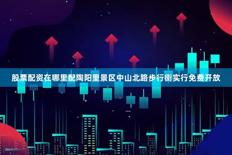股票配资在哪里配陶阳里景区中山北路步行街实行免费开放