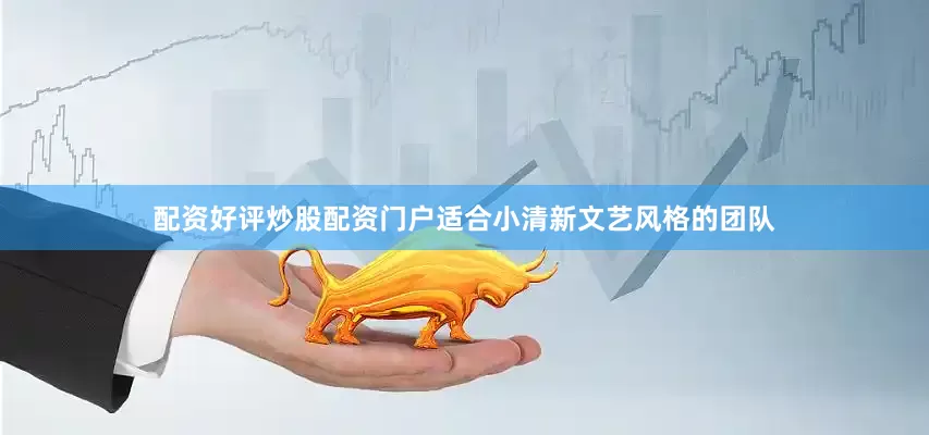 配资好评炒股配资门户适合小清新文艺风格的团队