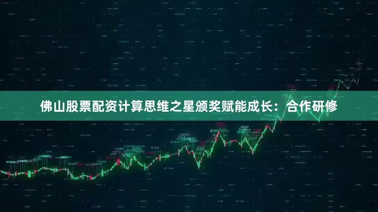 佛山股票配资计算思维之星颁奖赋能成长：合作研修