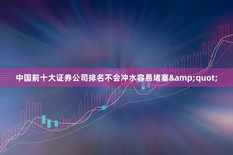 中国前十大证券公司排名不会冲水容易堵塞&quot;