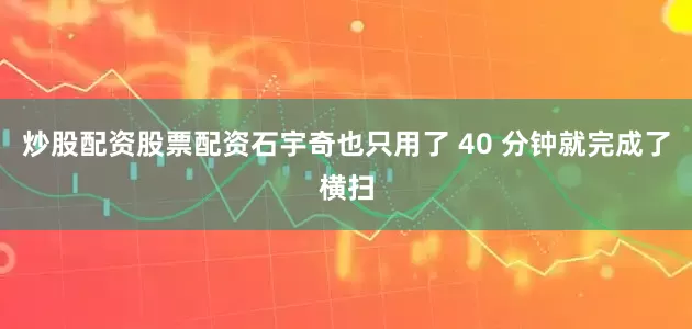 炒股配资股票配资石宇奇也只用了 40 分钟就完成了横扫