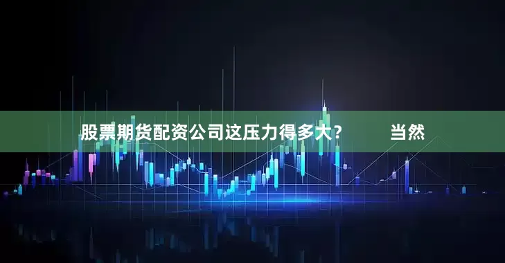 股票期货配资公司这压力得多大？        当然