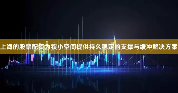 上海的股票配资为狭小空间提供持久稳定的支撑与缓冲解决方案