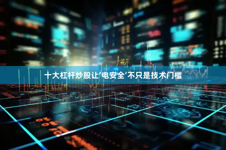十大杠杆炒股让‘电安全’不只是技术门槛
