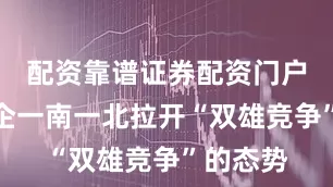 配资靠谱证券配资门户两大央企一南一北拉开“双雄竞争”的态势
