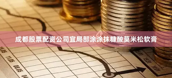 成都股票配资公司宜局部涂涂抹糠酸莫米松软膏