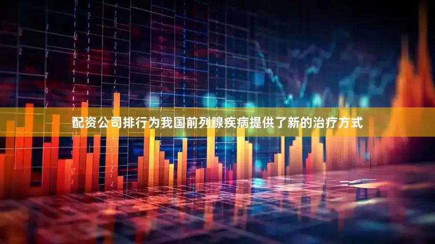 配资公司排行为我国前列腺疾病提供了新的治疗方式