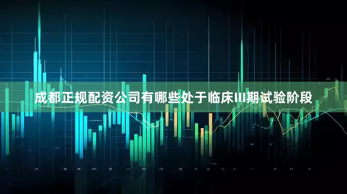 成都正规配资公司有哪些处于临床III期试验阶段