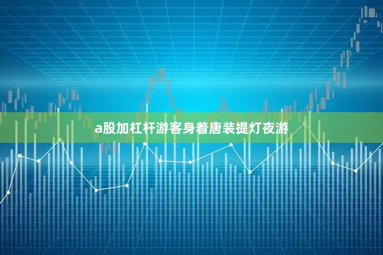 a股加杠杆游客身着唐装提灯夜游