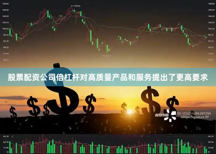 股票配资公司倍杠杆对高质量产品和服务提出了更高要求