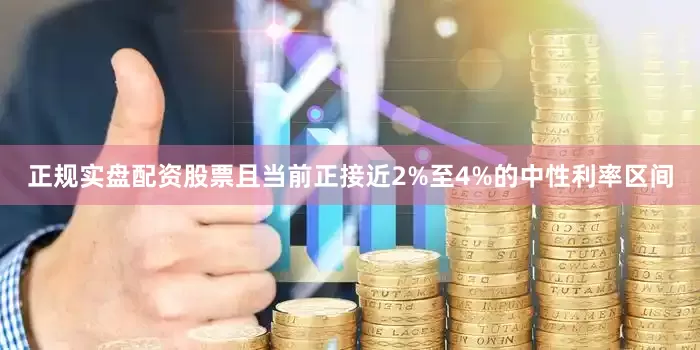 正规实盘配资股票且当前正接近2%至4%的中性利率区间