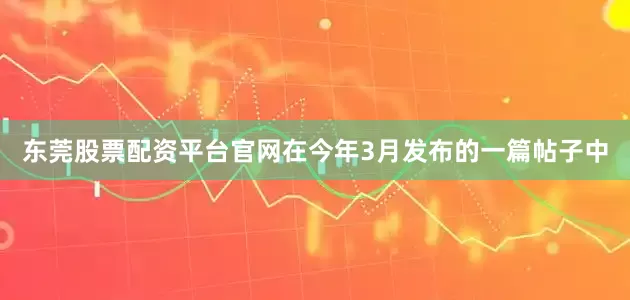 东莞股票配资平台官网　　在今年3月发布的一篇帖子中