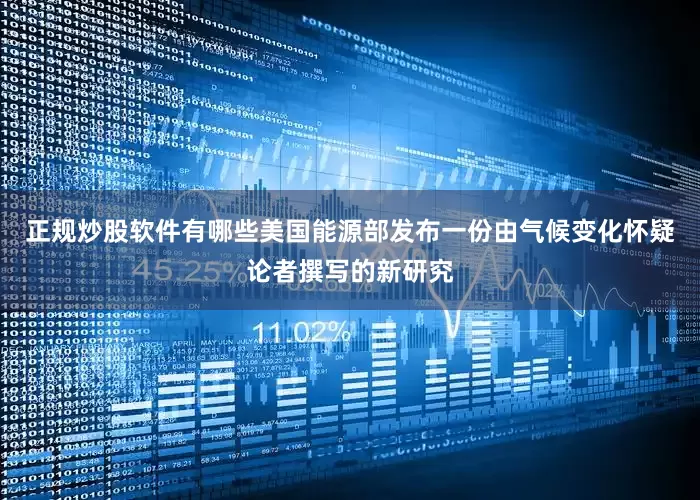正规炒股软件有哪些美国能源部发布一份由气候变化怀疑论者撰写的新研究