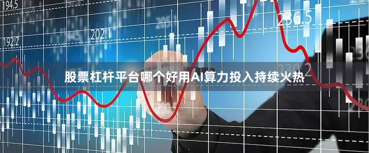 股票杠杆平台哪个好用AI算力投入持续火热