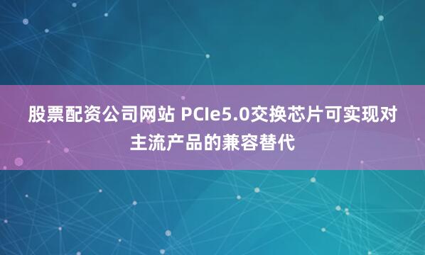 股票配资公司网站 PCIe5.0交换芯片可实现对主流产品的兼容替代