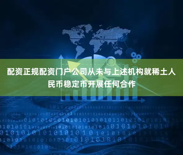 配资正规配资门户公司从未与上述机构就稀土人民币稳定币开展任何合作