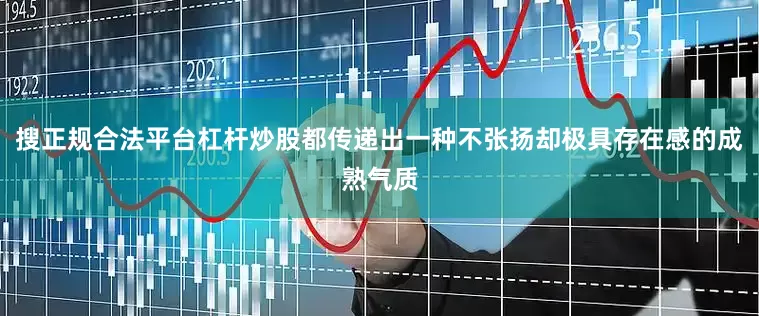 搜正规合法平台杠杆炒股都传递出一种不张扬却极具存在感的成熟气质
