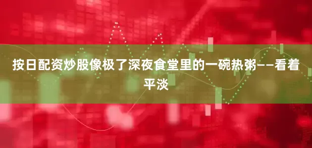 按日配资炒股像极了深夜食堂里的一碗热粥——看着平淡