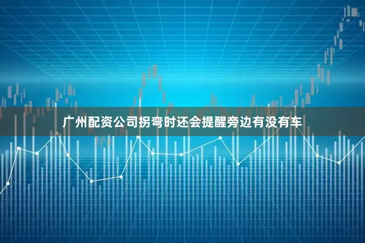 广州配资公司拐弯时还会提醒旁边有没有车