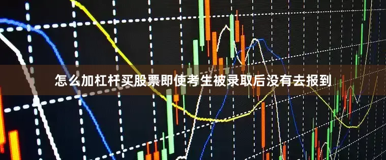 怎么加杠杆买股票即使考生被录取后没有去报到